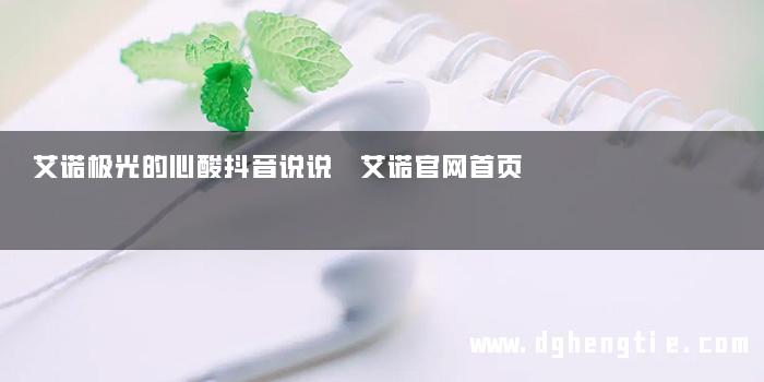 艾诺极光的心酸抖音说说 艾诺官网首页